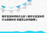 兩歲寶寶補(bǔ)鈣吃什么好（兩歲女寶寶補(bǔ)鈣什么時候補(bǔ)好 你是怎么補(bǔ)鈣的呢）