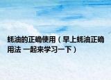 蠔油的正確使用（早上蠔油正確用法 一起來學(xué)習(xí)一下）