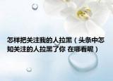 怎樣把關(guān)注我的人拉黑（頭條中怎知關(guān)注的人拉黑了你 在哪看呢）