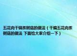 五花肉干鍋茶樹(shù)菇的做法（干煸五花肉茶樹(shù)菇的做法 下面給大家介紹一下）