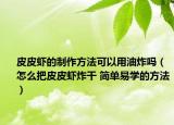 皮皮蝦的制作方法可以用油炸嗎（怎么把皮皮蝦炸干 簡單易學(xué)的方法）