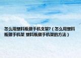 怎么用塑料瓶做手機支架?（怎么用塑料瓶做手機架 塑料瓶做手機架的方法）
