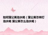 如何蒲公英泡水喝（蒲公英怎樣打泡水喝 蒲公英怎么泡水喝）