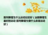 前列腺增生什么運動比較好（治前腺增生最好的運動 前列腺增生做什么體育運動好）