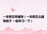 一年級怎樣輔導（一年級怎么輔導孩子 一起學習一下）