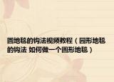 圓地毯的鉤法視頻教程（園形地毯的鉤法 如何做一個(gè)圓形地毯）
