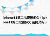 iphone11第二批要等多久（iphone11第二批要多久 官網(wǎng)久嗎）