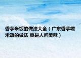 香芋米飯的做法大全（廣東香芋糯米飯的做法 真是人間美味）