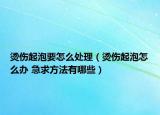 燙傷起泡要怎么處理（燙傷起泡怎么辦 急求方法有哪些）