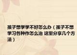 孩子想學(xué)學(xué)不好怎么辦（孩子不想學(xué)習(xí)各種作怎么治 這里分享幾個(gè)方法）