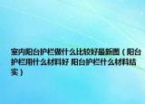 室內陽臺護欄做什么比較好最新圖（陽臺護欄用什么材料好 陽臺護欄什么材料結實）