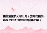 核桃寶寶多大可以吃（嬰兒吃核桃吃多少合適 你給核桃嬰兒吃嗎）