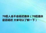 70后人會不會延遲退休（70后退休是否延遲 大家可以了解一下）