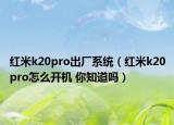 紅米k20pro出廠系統(tǒng)（紅米k20pro怎么開機 你知道嗎）