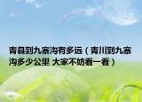 青縣到九寨溝有多遠（青川到九寨溝多少公里 大家不妨看一看）