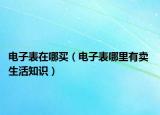 電子表在哪買（電子表哪里有賣 生活知識）
