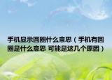 手機(jī)顯示圓圈什么意思（手機(jī)有圓圈是什么意思 可能是這幾個(gè)原因）