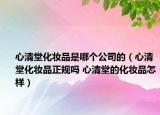心清堂化妝品是哪個公司的（心清堂化妝品正規(guī)嗎 心清堂的化妝品怎樣）