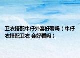 衛(wèi)衣搭配牛仔外套好看嗎（牛仔衣搭配衛(wèi)衣 會好看嗎）