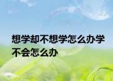 想學(xué)卻不想學(xué)怎么辦學(xué)不會(huì)怎么辦