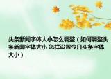頭條新聞字體大小怎么調(diào)整（如何調(diào)整頭條新聞字體大小 怎樣設(shè)置今日頭條字體大?。? /></span></a>
                        <h2><a href=
