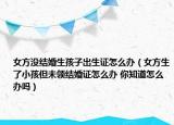 女方?jīng)]結(jié)婚生孩子出生證怎么辦（女方生了小孩但未領(lǐng)結(jié)婚證怎么辦 你知道怎么辦嗎）
