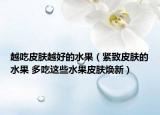 越吃皮膚越好的水果（緊致皮膚的水果 多吃這些水果皮膚煥新）