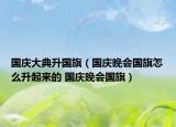 國慶大典升國旗（國慶晚會國旗怎么升起來的 國慶晚會國旗）