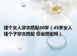 矮個(gè)女人穿衣搭配40歲（45歲女人矮個(gè)子穿衣搭配 你會(huì)搭配嗎）