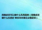 用橡皮泥可以做什么東西簡單（用橡皮泥做什么東西好 教你怎樣做花朵橡皮泥）
