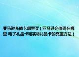 亞馬遜充值卡哪里買（亞馬遜充值碼在哪里 電子禮品卡和實物禮品卡的充值方法）