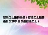 智能之士指的是誰（智能之士指的是什么意思 什么是智能之士）