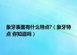 象牙表面有什么特點(diǎn)?（象牙特點(diǎn) 你知道嗎）