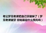 老公夢見老婆把自己牙拔掉了（夢見老婆拔牙 你知道是什么預(yù)兆嗎）