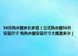 50升熱水器多長多寬（立式熱水器50升安裝尺寸 電熱水器安裝尺寸大概是多少）