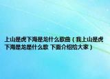 上山是虎下海是龍什么歌曲（我上山是虎下海是龍是什么歌 下面介紹給大家）