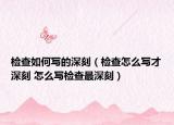 檢查如何寫的深刻（檢查怎么寫才深刻 怎么寫檢查最深刻）