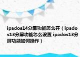 ipados14分屏功能怎么開（ipados13分屏功能怎么設(shè)置 ipados13分屏功能如何操作）