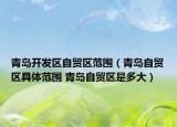 青島開發(fā)區(qū)自貿區(qū)范圍（青島自貿區(qū)具體范圍 青島自貿區(qū)是多大）