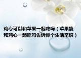 雞心可以和蘋果一起吃嗎（蘋果能和雞心一起吃嗎告訴你個生活常識）