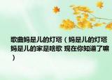 歌曲媽是兒的燈塔（媽是兒的燈塔媽是兒的家是啥歌 現(xiàn)在你知道了嘛）