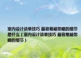 室內(nèi)設(shè)計談單技巧 最容易被忽略的細(xì)節(jié)是什么（室內(nèi)設(shè)計談單技巧 最容易被忽略的細(xì)節(jié)）