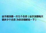 徒手做深蹲一次幾個(gè)合適（徒手深蹲每天做多少個(gè)合適 為你詳細(xì)解說一下）