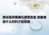 跨省醫(yī)?？床≡谀睦飩浒?需要準備什么材料才能報銷