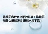 洛神花和什么搭配效果好（洛神花和什么搭配好喝 搭配水果不錯）