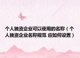 個人獨資企業(yè)可以使用的名稱（個人獨資企業(yè)名稱規(guī)范 應(yīng)如何設(shè)置）