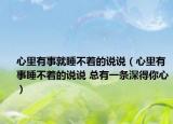 心里有事就睡不著的說說（心里有事睡不著的說說 總有一條深得你心）