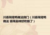 川香辣烤鴨做法竅門（川香辣烤鴨做法 香辣美味好吃極了）