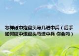 怎樣破中炮盤(pán)頭馬幾進(jìn)中兵（后手如何破中炮盤(pán)頭馬進(jìn)中兵 你會(huì)嗎）