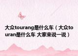 大眾tourang是什么車（大眾touran是什么車 大家來說一說）
